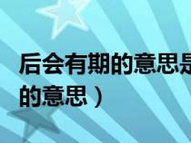 后會有期的意思是以后再也不見嗎(后會有期的意思) 后會有期的意思是以后再也不見嗎(后會有期的意思)