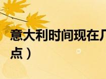 意大利時間現(xiàn)在幾點幾分（意大利時間現(xiàn)在幾點）