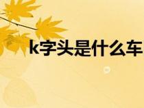 k字頭是什么車圖片（k字頭是什么車）