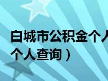 白城市公積金個人余額查詢（白城住房公積金個人查詢）