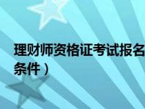 理財(cái)師資格證考試報(bào)名條件及流程(理財(cái)師資格證考試報(bào)名條件) 理財(cái)師資格證考試報(bào)名條件及流程(理財(cái)師資格證考試報(bào)名條件)