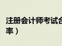注冊會計師考試合格率（注冊會計師考試通過率）