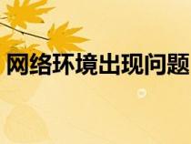 網(wǎng)絡(luò)環(huán)境出現(xiàn)問題(網(wǎng)絡(luò)環(huán)境異常怎么修復(fù)) 網(wǎng)絡(luò)環(huán)境出現(xiàn)問題(網(wǎng)絡(luò)環(huán)境異常怎么修復(fù))