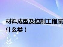 材料成型及控制工程屬于那一類(lèi)（材料成型及控制工程屬于什么類(lèi)）