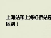 上海站和上海虹橋站是一個(gè)嗎?（上海站和上海虹橋站什么區(qū)別）