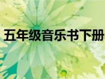 五年級(jí)音樂(lè)書(shū)下冊(cè)電子課本(五年級(jí)音樂(lè)書(shū)) 五年級(jí)音樂(lè)書(shū)下冊(cè)電子課本(五年級(jí)音樂(lè)書(shū))