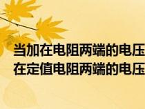 當加在電阻兩端的電壓為零時電阻的阻值為零對嗎（如果加在定值電阻兩端的電壓從8v）