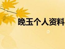晚玉個(gè)人資料真名（晚玉個(gè)人資料）