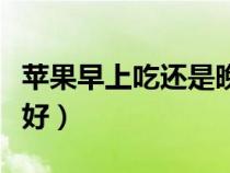 蘋果早上吃還是晚上吃（蘋果什么時間段吃最好）