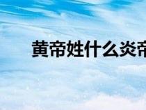 黃帝姓什么炎帝姓什么（黃帝姓什么）