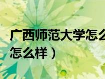 廣西師范大學(xué)怎么樣值得讀嗎（廣西師范大學(xué)怎么樣）
