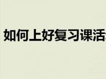 如何上好復(fù)習(xí)課活動總結(jié)(如何上好復(fù)習(xí)課) 如何上好復(fù)習(xí)課活動總結(jié)(如何上好復(fù)習(xí)課)