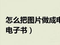 怎么把圖片做成電子書格式（怎么把圖片做成電子書）