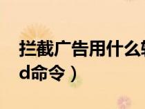 攔截廣告用什么軟件最好（攔截垃圾廣告cmd命令）