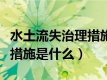 水土流失治理措施三大類(lèi)措施（水土流失治理措施是什么）