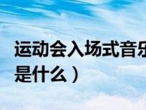 運(yùn)動會入場式音樂叫什么（運(yùn)動會入場式歌曲是什么）