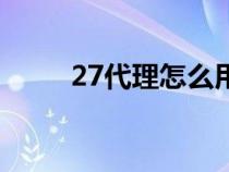 27代理怎么用最快（27代理官網(wǎng)）