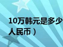 10萬(wàn)韓元是多少人民幣（10萬(wàn)日元等于多少人民幣）