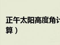 正午太陽高度角計算公式（正午太陽高度角計算）