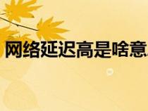 網(wǎng)絡(luò)延遲高是啥意思(網(wǎng)絡(luò)延時高怎么解決) 網(wǎng)絡(luò)延遲高是啥意思(網(wǎng)絡(luò)延時高怎么解決)
