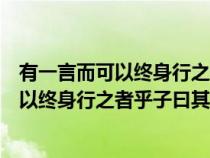 有一言而可以終身行之者乎子曰其恕乎的意思（有一言而可以終身行之者乎子曰其恕乎）