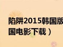 陷阱2015韓國版未刪減版迅雷下載（陷阱韓國電影下載）