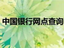 中國銀行網(wǎng)點查詢附近地址（中國銀行網(wǎng)點）