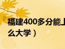 福建400多分能上什么大學(xué)（400多分能上什么大學(xué)）
