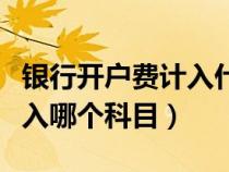 銀行開戶費(fèi)計(jì)入什么會(huì)計(jì)科目(銀行開戶費(fèi)計(jì)入哪個(gè)科目) 銀行開戶費(fèi)計(jì)入什么會(huì)計(jì)科目(銀行開戶費(fèi)計(jì)入哪個(gè)科目)