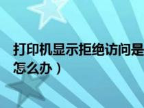 打印機(jī)顯示拒絕訪問(wèn)是什么情況(打印機(jī)拒絕訪問(wèn)無(wú)法連接怎么辦) 打印機(jī)顯示拒絕訪問(wèn)是什么情況(打印機(jī)拒絕訪問(wèn)無(wú)法連接怎么辦)