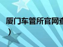廈門車管所官網(wǎng)查詢系統(tǒng)（廈門車管所官網(wǎng)站）