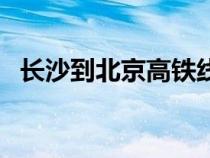 長(zhǎng)沙到北京高鐵線路圖(長(zhǎng)沙到北京高鐵) 長(zhǎng)沙到北京高鐵線路圖(長(zhǎng)沙到北京高鐵)