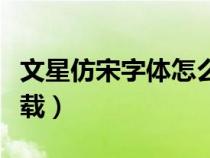 文星仿宋字體怎么下載（文星仿宋字體官方下載）