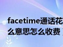 facetime通話花費(fèi)什么(facetime通話是什么意思怎么收費(fèi)) facetime通話花費(fèi)什么(facetime通話是什么意思怎么收費(fèi))