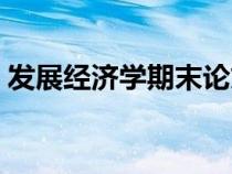 發(fā)展經(jīng)濟學(xué)期末論文(發(fā)展經(jīng)濟學(xué)論文題目) 發(fā)展經(jīng)濟學(xué)期末論文(發(fā)展經(jīng)濟學(xué)論文題目)