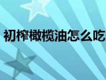 初榨橄欖油怎么吃的正確方法（初榨橄欖油）