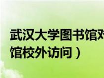 武漢大學(xué)圖書館對(duì)外校開放嗎（武漢大學(xué)圖書館校外訪問）