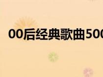 00后經(jīng)典歌曲500首歌單（90后經(jīng)典歌曲）