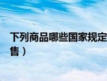 下列商品哪些國(guó)家規(guī)定不可以銷售（以下哪種商品不允許出售）