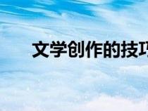 文學(xué)創(chuàng)作的技巧(如何進(jìn)行文學(xué)創(chuàng)作) 文學(xué)創(chuàng)作的技巧(如何進(jìn)行文學(xué)創(chuàng)作)
