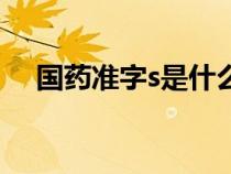 國藥準字s是什么（國藥準字s代表什么）