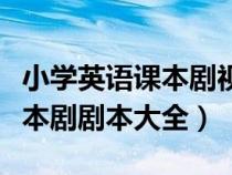 小學(xué)英語(yǔ)課本劇視頻加劇本(適合小學(xué)英語(yǔ)課本劇劇本大全) 小學(xué)英語(yǔ)課本劇視頻加劇本(適合小學(xué)英語(yǔ)課本劇劇本大全)