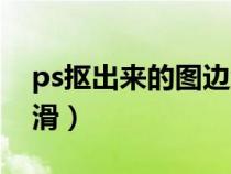 ps摳出來的圖邊緣不平滑（ps摳圖邊緣不光滑）