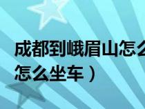 成都到峨眉山怎么坐車最便宜（成都到峨眉山怎么坐車）