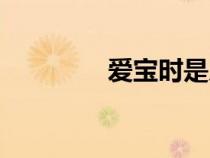愛(ài)寶時(shí)是幾類表(愛(ài)寶時(shí)) 愛(ài)寶時(shí)是幾類表(愛(ài)寶時(shí))