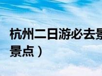 杭州二日游必去景點(diǎn)有哪些（杭州二日游必去景點(diǎn)）