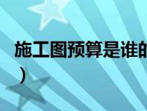 施工圖預(yù)算是誰的依據(jù)（施工圖預(yù)算由誰編制）