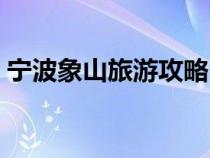 寧波象山旅游攻略自駕（寧波象山旅游攻略）