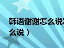 韓語(yǔ)謝謝怎么說(shuō)發(fā)音 諧音中文(韓語(yǔ)謝謝怎么說(shuō)) 韓語(yǔ)謝謝怎么說(shuō)發(fā)音 諧音中文(韓語(yǔ)謝謝怎么說(shuō))