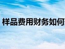樣品費(fèi)用財(cái)務(wù)如何處理(樣品費(fèi)用會(huì)計(jì)分錄) 樣品費(fèi)用財(cái)務(wù)如何處理(樣品費(fèi)用會(huì)計(jì)分錄)